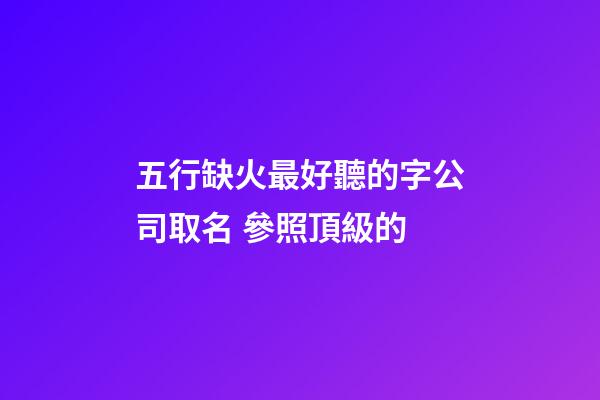 五行缺火最好聽的字公司取名 參照頂級的-第1張-公司起名-玄機派